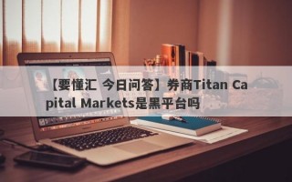 【要懂汇 今日问答】券商Titan Capital Markets是黑平台吗
