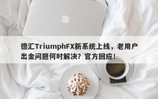 德汇TriumphFX新系统上线，老用户出金问题何时解决？官方回应！