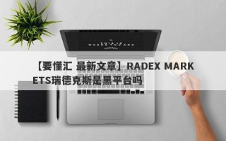 【要懂汇 最新文章】RADEX MARKETS瑞德克斯是黑平台吗
