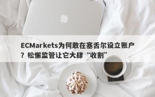 ECMarkets为何敢在塞舌尔设立账户？松懈监管让它大肆“收割”