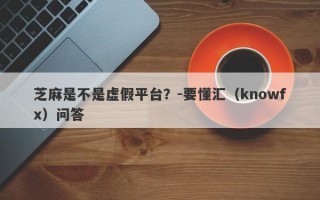 芝麻是不是虚假平台？-要懂汇（knowfx）问答