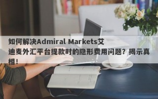 如何解决Admiral Markets艾迪麦外汇平台提款时的隐形费用问题？揭示真相！