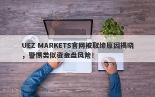 UEZ MARKETS官网被取缔原因揭晓，警惕类似资金盘风险！