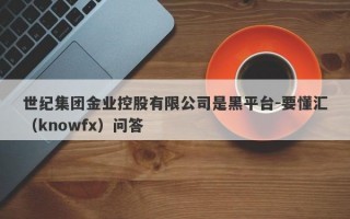 世纪集团金业控股有限公司是黑平台-要懂汇（knowfx）问答