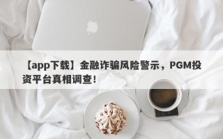 【app下载】金融诈骗风险警示，PGM投资平台真相调查！