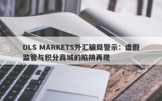 DLS MARKETS外汇骗局警示：虚假监管与积分商城的陷阱再现