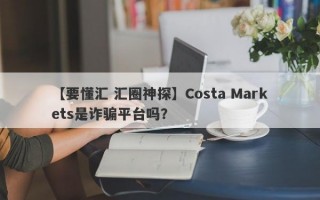 【要懂汇 汇圈神探】Costa Markets是诈骗平台吗？
