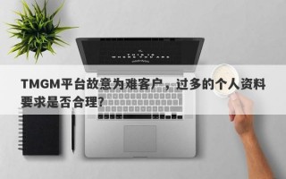 TMGM平台故意为难客户，过多的个人资料要求是否合理？