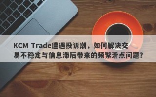 KCM Trade遭遇投诉潮，如何解决交易不稳定与信息滞后带来的频繁滑点问题？