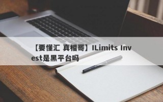 【要懂汇 真相哥】ILimits Invest是黑平台吗
