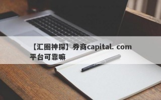 【汇圈神探】券商capital. com平台可靠嘛
