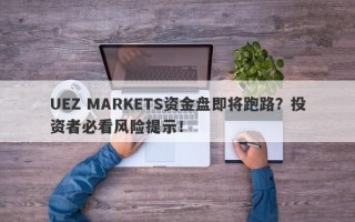 UEZ MARKETS资金盘即将跑路？投资者必看风险提示！