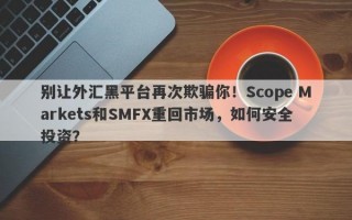 别让外汇黑平台再次欺骗你！Scope Markets和SMFX重回市场，如何安全投资？