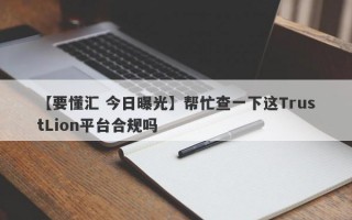 【要懂汇 今日曝光】帮忙查一下这TrustLion平台合规吗
