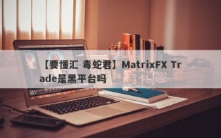 【要懂汇 毒蛇君】MatrixFX Trade是黑平台吗
