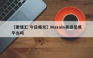 【要懂汇 今日曝光】Maxain美盛是黑平台吗
