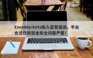 ExenMarkets陷入监管漩涡，平台合法性和资金安全问题严重！