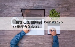 【要懂汇 汇圈神探】Coinstackprofit平台怎么样？
