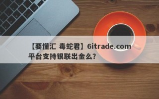 【要懂汇 毒蛇君】6itrade.com平台支持银联出金么？
