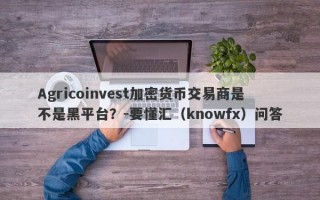 Agricoinvest加密货币交易商是不是黑平台？-要懂汇（knowfx）问答