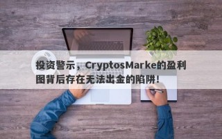 投资警示，CryptosMarke的盈利图背后存在无法出金的陷阱！