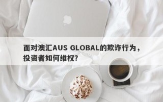 面对澳汇AUS GLOBAL的欺诈行为，投资者如何维权？