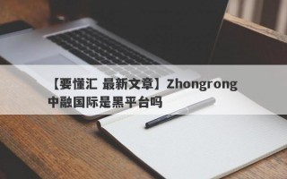 【要懂汇 最新文章】Zhongrong 中融国际是黑平台吗
