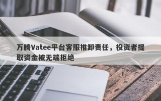 万腾Vatee平台客服推卸责任，投资者提取资金被无端拒绝