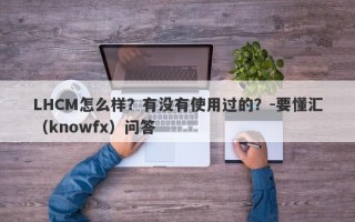 LHCM怎么样？有没有使用过的？-要懂汇（knowfx）问答