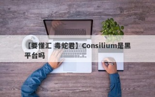 【要懂汇 毒蛇君】Consilium是黑平台吗
