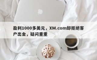 盈利1000多美元，XM.com却拒绝客户出金，疑问重重