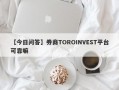 【今日问答】券商TOROINVEST平台可靠嘛
