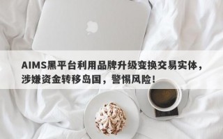 AIMS黑平台利用品牌升级变换交易实体，涉嫌资金转移岛国，警惕风险！