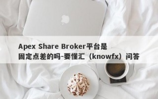 Apex Share Broker平台是固定点差的吗-要懂汇（knowfx）问答