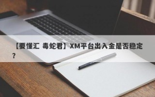 【要懂汇 毒蛇君】XM平台出入金是否稳定？
