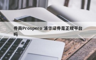 券商Prospero 浦华证券是正规平台吗