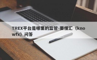 TREX平台是哪里的监管-要懂汇（knowfx）问答