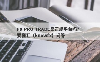 FX PRO TRADE是正规平台吗？-要懂汇（knowfx）问答