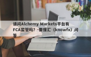 请问Alchemy Markets平台有FCA监管吗？-要懂汇（knowfx）问答