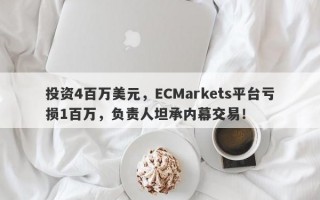 投资4百万美元，ECMarkets平台亏损1百万，负责人坦承内幕交易！