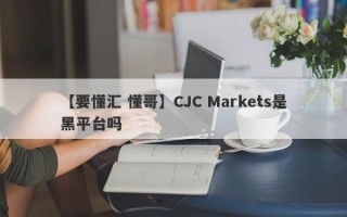 【要懂汇 懂哥】CJC Markets是黑平台吗
