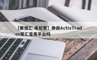 【要懂汇 毒蛇君】券商ActivTrades爱汇是黑平台吗
