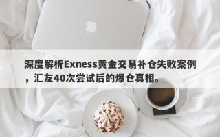 深度解析Exness黄金交易补仓失败案例，汇友40次尝试后的爆仓真相。