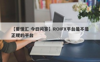 【要懂汇 今日问答】ROIFX平台是不是正规的平台
