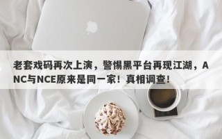 老套戏码再次上演，警惕黑平台再现江湖，ANC与NCE原来是同一家！真相调查！