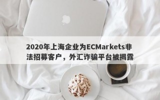 2020年上海企业为ECMarkets非法招募客户，外汇诈骗平台被揭露