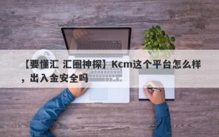 【要懂汇 汇圈神探】Kcm这个平台怎么样，出入金安全吗
