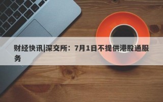 财经快讯|深交所：7月1日不提供港股通服务