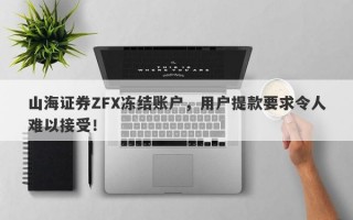 山海证券ZFX冻结账户，用户提款要求令人难以接受！