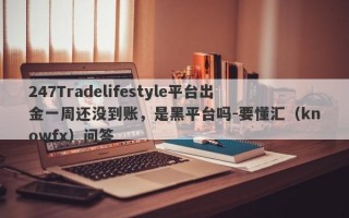 247Tradelifestyle平台出金一周还没到账，是黑平台吗-要懂汇（knowfx）问答